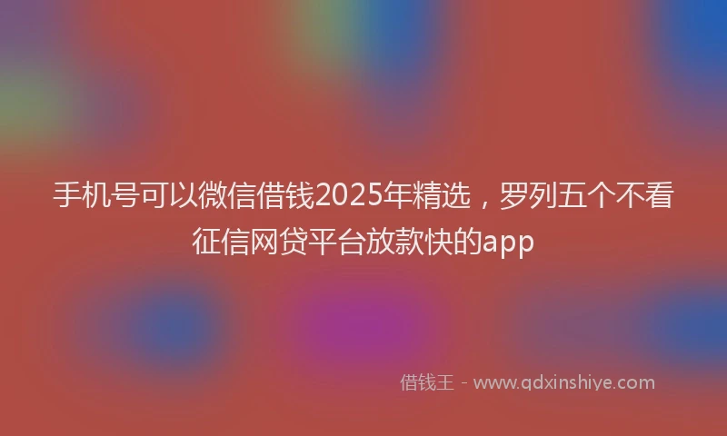 手机号可以微信借钱2025年精选，罗列五个不看征信网贷平台放款快的app