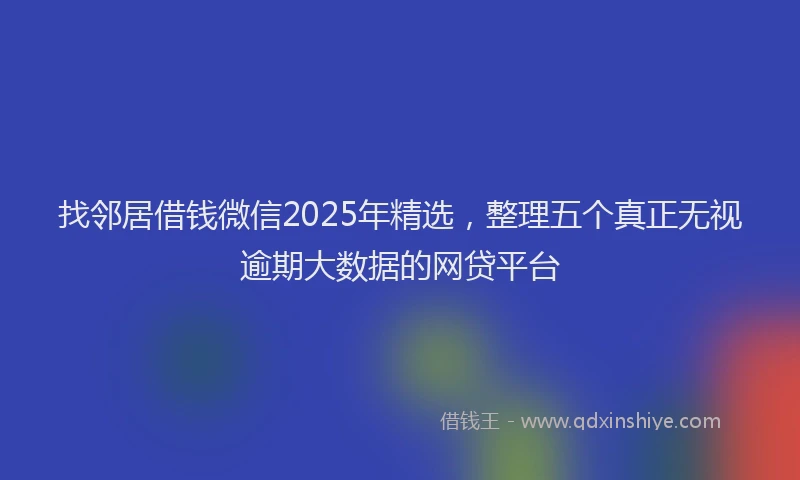 找邻居借钱微信2025年精选，整理五个真正无视逾期大数据的网贷平台