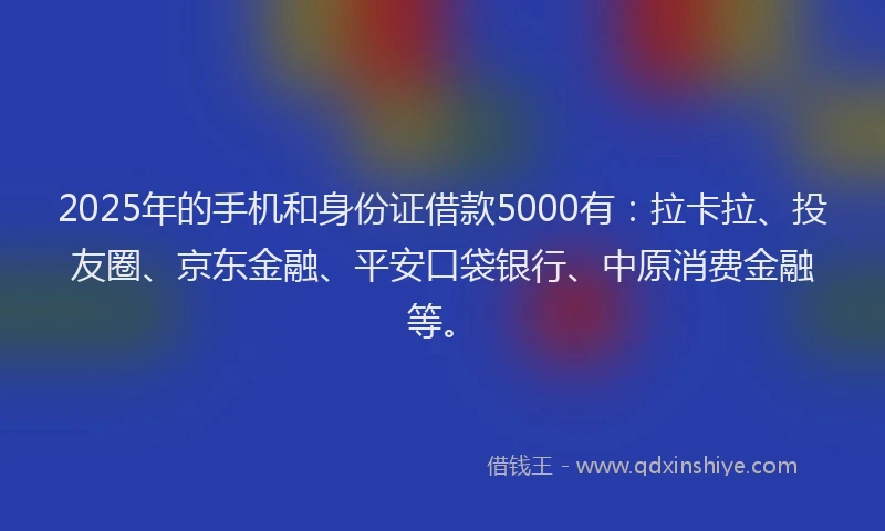 2025年的手机和身份证借款5000有：拉卡拉、投友圈、京东金融、平安口袋银行、中原消费金融等。