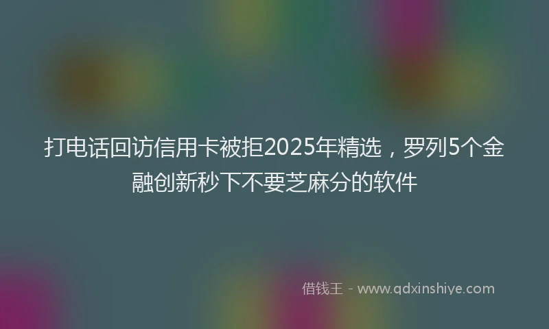 打电话回访信用卡被拒2025年精选，罗列5个金融创新秒下不要芝麻分的软件