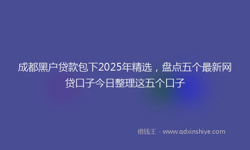 成都黑户贷款包下2025年精选，盘点五个最新网贷口子今日整理这五个口子