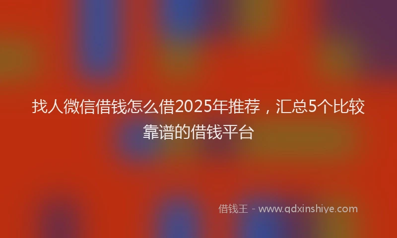 找人微信借钱怎么借2025年推荐，汇总5个比较靠谱的借钱平台