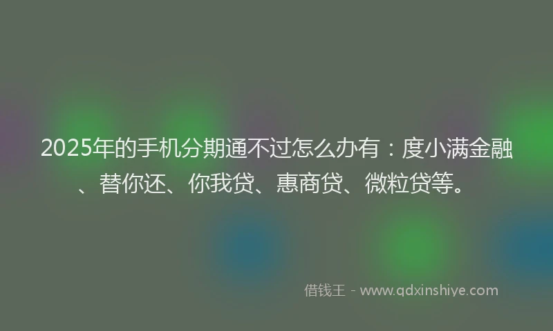 2025年的手机分期通不过怎么办有：度小满金融、替你还、你我贷、惠商贷、微粒贷等。