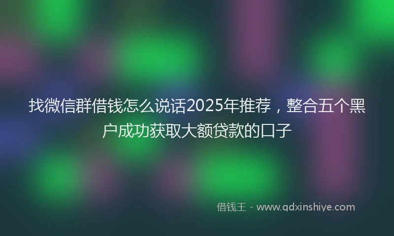 找微信群借钱怎么说话2025年推荐，整合五个黑户成功获取大额贷款的口子