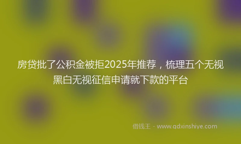 房贷批了公积金被拒2025年推荐，梳理五个无视黑白无视征信申请就下款的平台