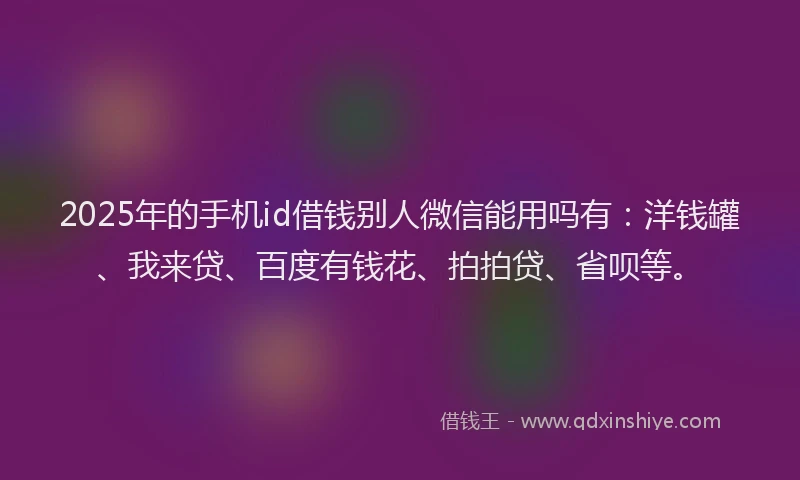 2025年的手机id借钱别人微信能用吗有：洋钱罐、我来贷、百度有钱花、拍拍贷、省呗等。