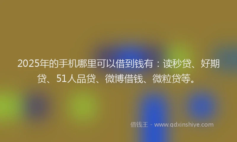 2025年的手机哪里可以借到钱有：读秒贷、好期贷、51人品贷、微博借钱、微粒贷等。