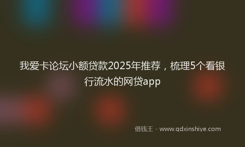 我爱卡论坛小额贷款2025年推荐，梳理5个看银行流水的网贷app