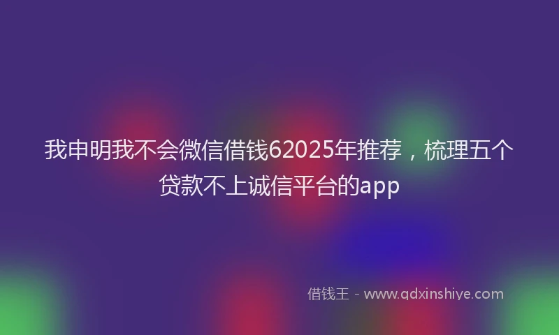 我申明我不会微信借钱62025年推荐，梳理五个贷款不上诚信平台的app