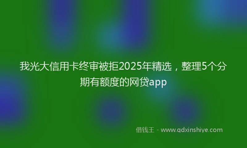 我光大信用卡终审被拒2025年精选，整理5个分期有额度的网贷app