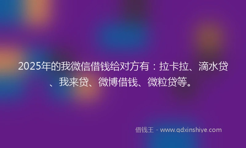 2025年的我微信借钱给对方有：拉卡拉、滴水贷、我来贷、微博借钱、微粒贷等。
