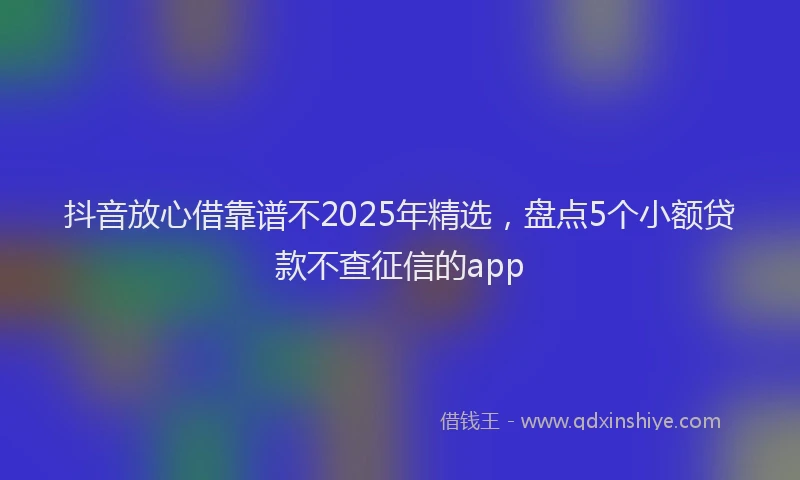 抖音放心借靠谱不2025年精选，盘点5个小额贷款不查征信的app