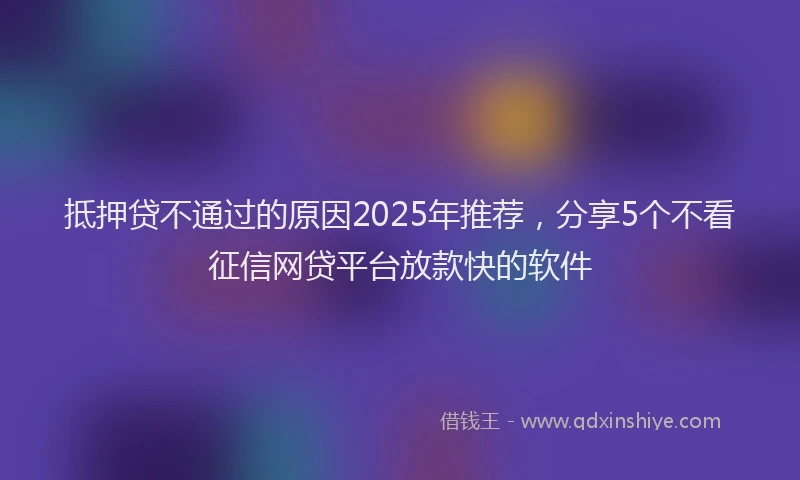 抵押贷不通过的原因2025年推荐，分享5个不看征信网贷平台放款快的软件