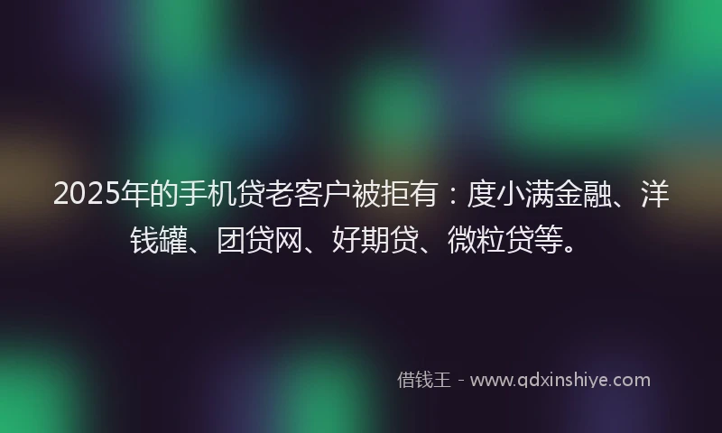 2025年的手机贷老客户被拒有:度小满金融、洋钱罐、团贷网、好期贷、微粒贷等。