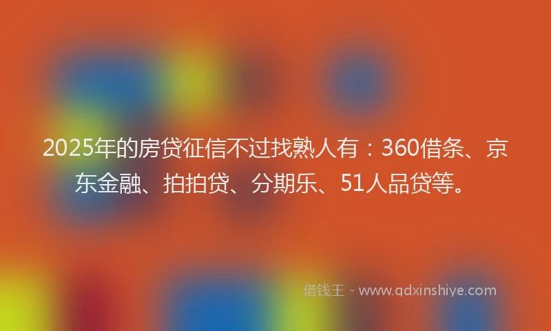 2025年的房贷征信不过找熟人有：360借条、京东金融、拍拍贷、分期乐、51人品贷等。