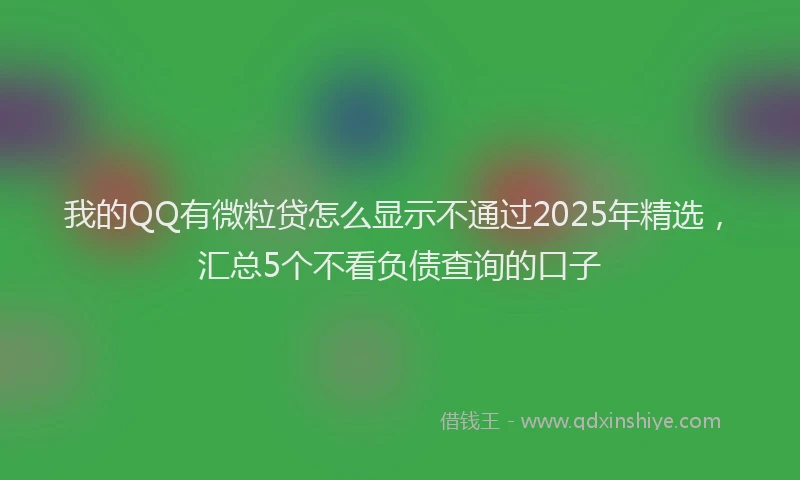 我的QQ有微粒贷怎么显示不通过2025年精选，汇总5个不看负债查询的口子