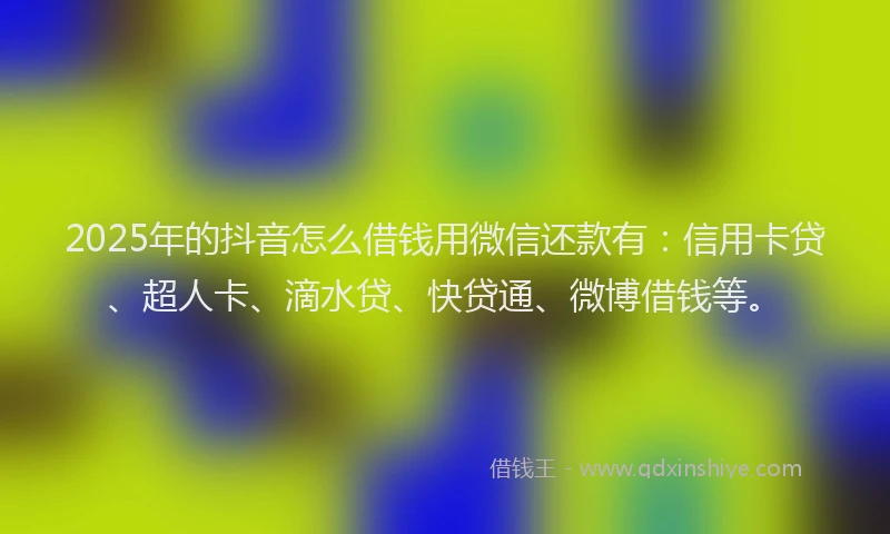 2025年的抖音怎么借钱用微信还款有：信用卡贷、超人卡、滴水贷、快贷通、微博借钱等。