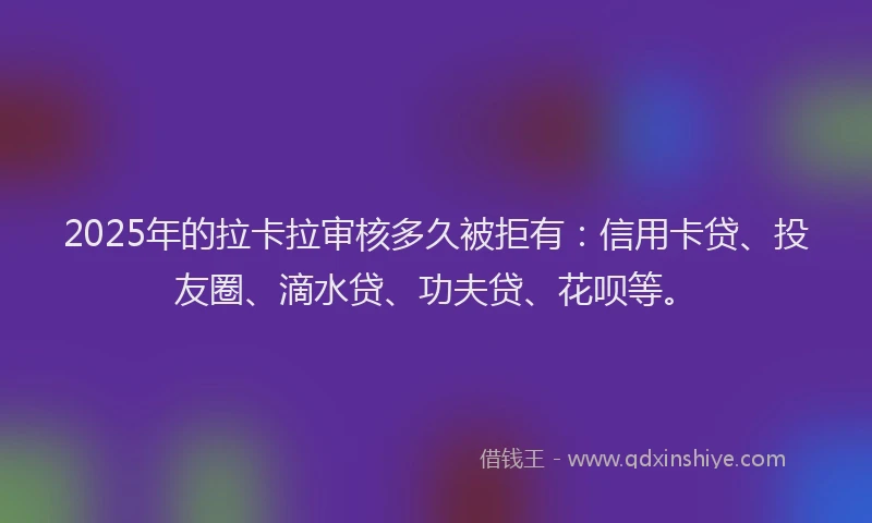 2025年的拉卡拉审核多久被拒有：信用卡贷、投友圈、滴水贷、功夫贷、花呗等。