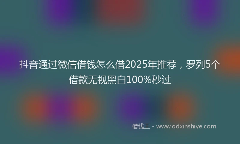 抖音通过微信借钱怎么借2025年推荐，罗列5个借款无视黑白100%秒过
