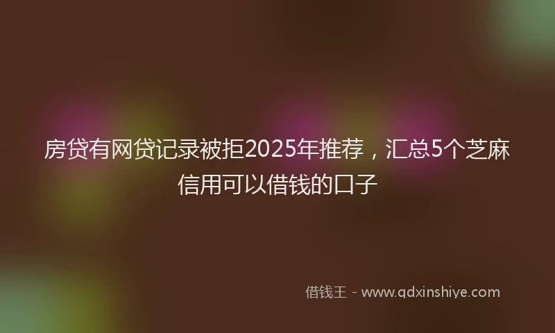 房贷有网贷记录被拒2025年推荐，汇总5个芝麻信用可以借钱的口子