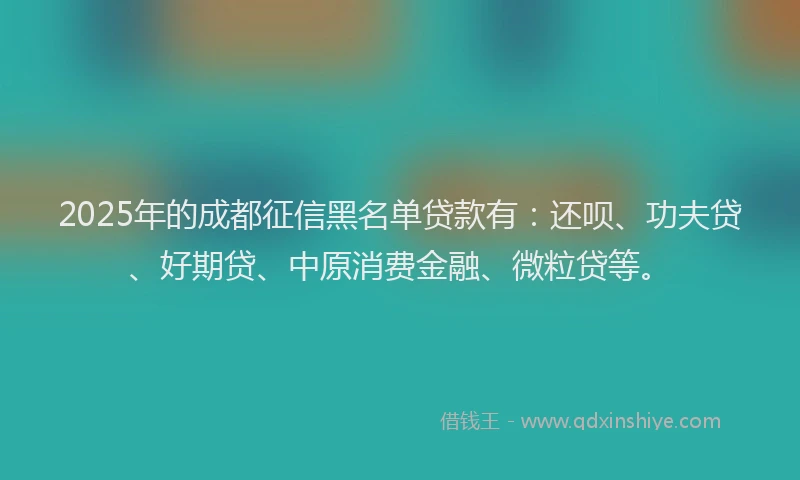 2025年的成都征信黑名单贷款有：还呗、功夫贷、好期贷、中原消费金融、微粒贷等。