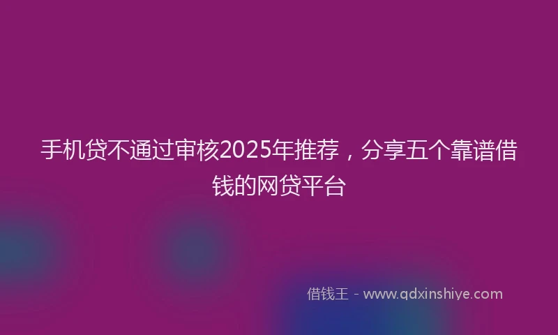 手机贷不通过审核2025年推荐，分享五个靠谱借钱的网贷平台