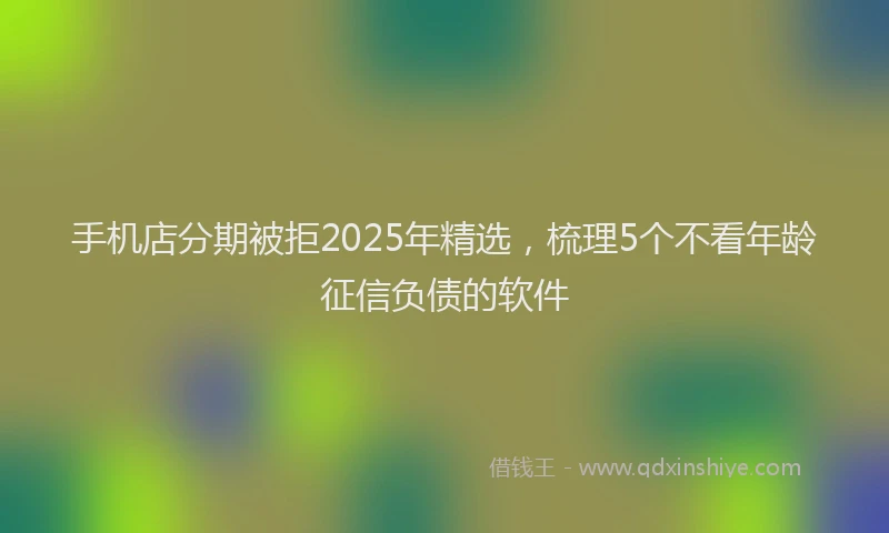 手机店分期被拒2025年精选，梳理5个不看年龄征信负债的软件