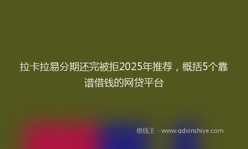 拉卡拉易分期还完被拒2025年推荐，概括5个靠谱借钱的网贷平台