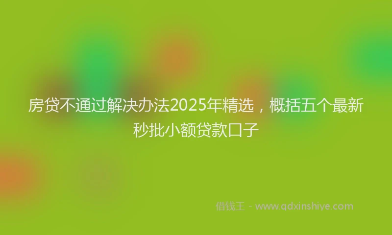 房贷不通过解决办法2025年精选，概括五个最新秒批小额贷款口子