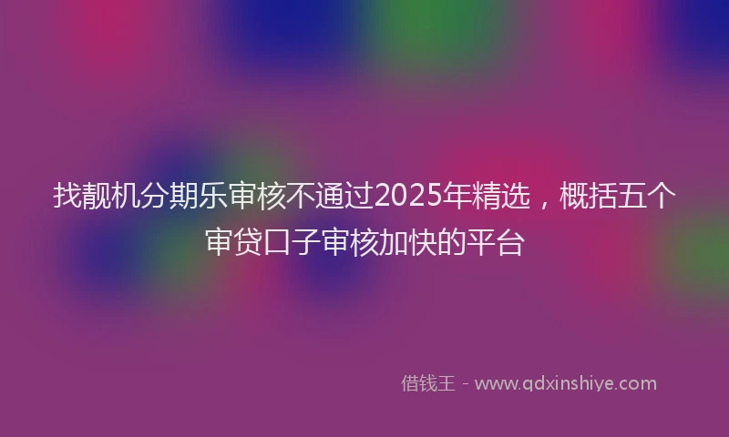 找靓机分期乐审核不通过2025年精选，概括五个审贷口子审核加快的平台