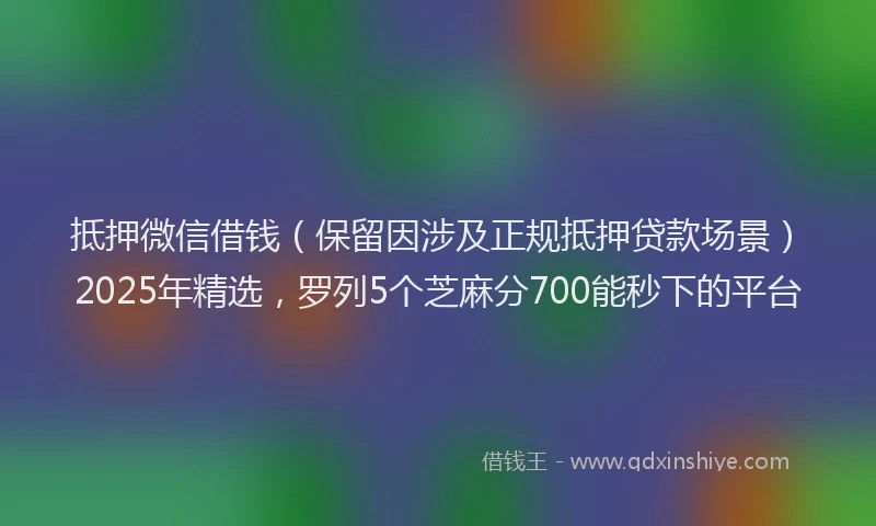 抵押微信借钱（保留因涉及正规抵押贷款场景）2025年精选，罗列5个芝麻分700能秒下的平台
