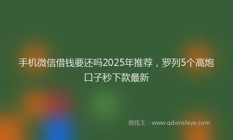 手机微信借钱要还吗2025年推荐，罗列5个高炮口子秒下款最新