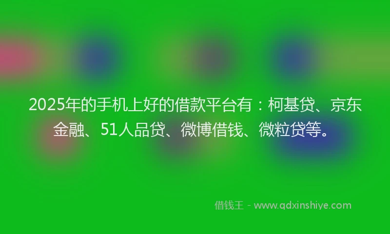 2025年的手机上好的借款平台有：柯基贷、京东金融、51人品贷、微博借钱、微粒贷等。