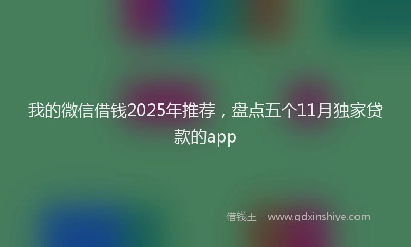 我的微信借钱2025年推荐，盘点五个11月独家贷款的app