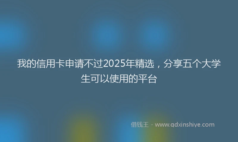 我的信用卡申请不过2025年精选，分享五个大学生可以使用的平台