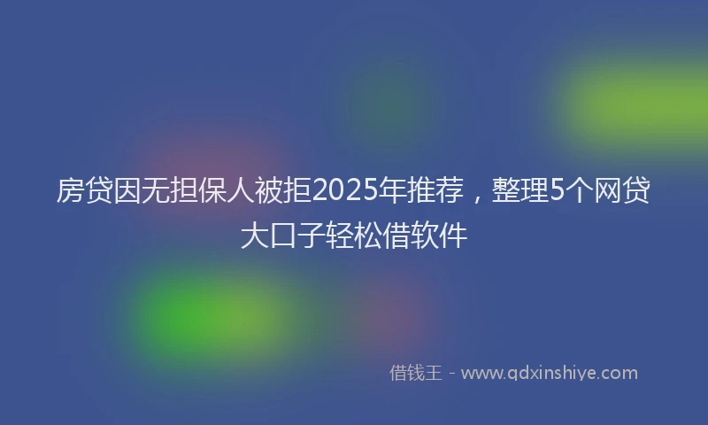 房贷因无担保人被拒2025年推荐，整理5个网贷大口子轻松借软件