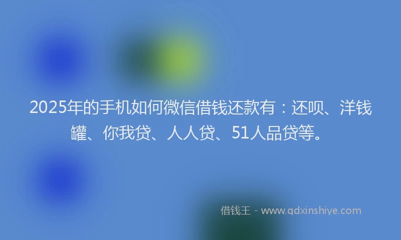 2025年的手机如何微信借钱还款有:还呗、洋钱罐、你我贷、人人贷、51人品贷等。