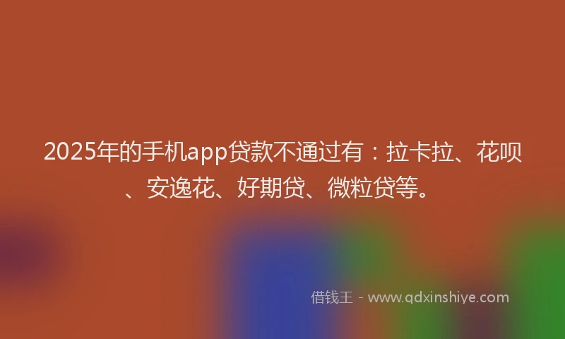 2025年的手机app贷款不通过有：拉卡拉、花呗、安逸花、好期贷、微粒贷等。