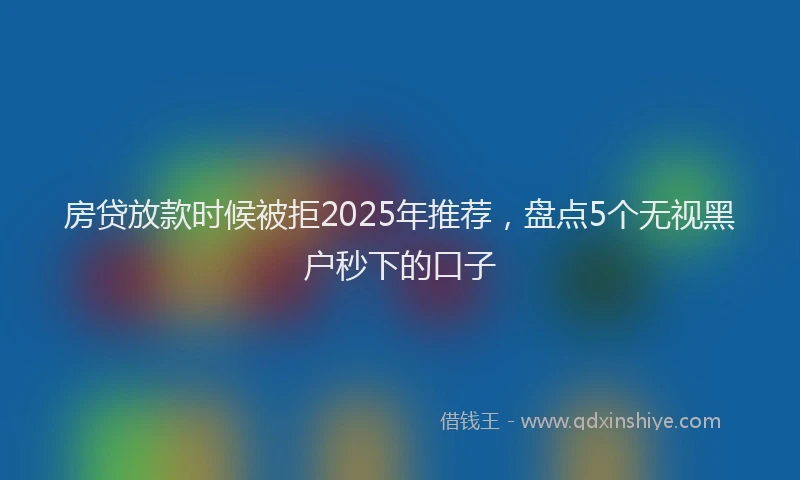 房贷放款时候被拒2025年推荐，盘点5个无视黑户秒下的口子
