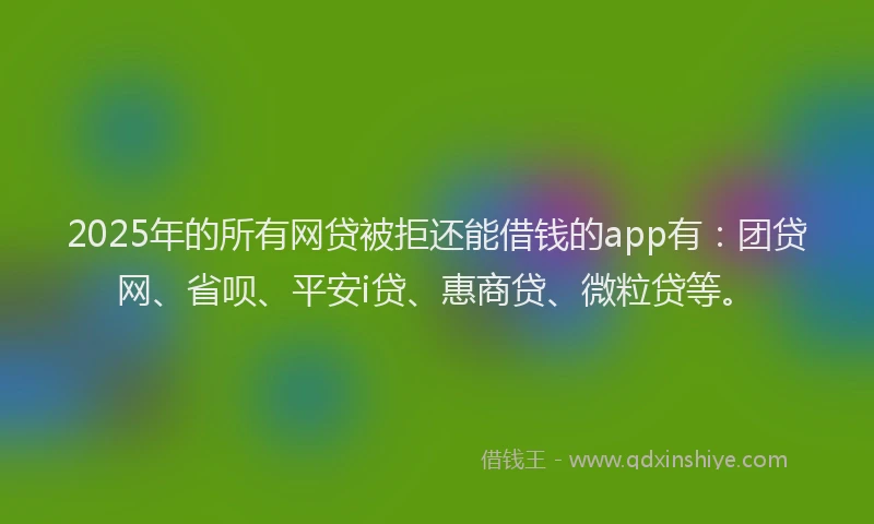 2025年的所有网贷被拒还能借钱的app有：团贷网、省呗、平安i贷、惠商贷、微粒贷等。