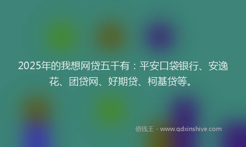 2025年的我想网贷五千有：平安口袋银行、安逸花、团贷网、好期贷、柯基贷等。