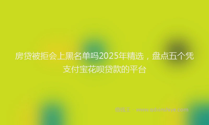 房贷被拒会上黑名单吗2025年精选，盘点五个凭支付宝花呗贷款的平台