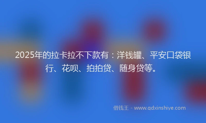 2025年的拉卡拉不下款有：洋钱罐、平安口袋银行、花呗、拍拍贷、随身贷等。