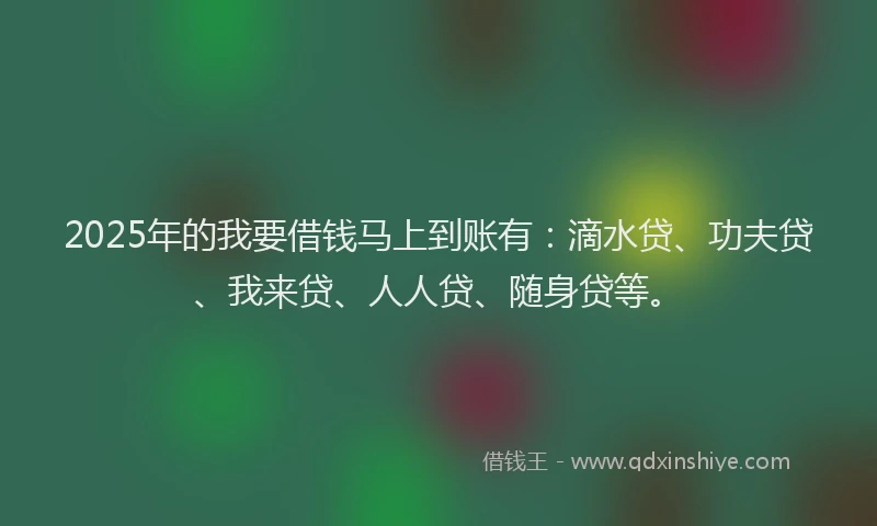 2025年的我要借钱马上到账有：滴水贷、功夫贷、我来贷、人人贷、随身贷等。