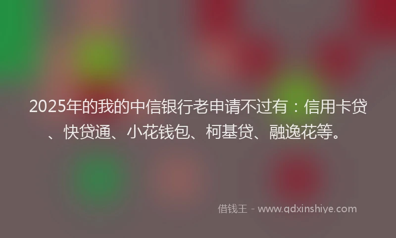 2025年的我的中信银行老申请不过有:信用卡贷、快贷通、小花钱包、柯基贷、融逸花等。