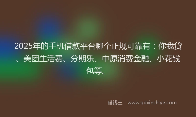 2025年的手机借款平台哪个正规可靠有：你我贷、美团生活费、分期乐、中原消费金融、小花钱包等。