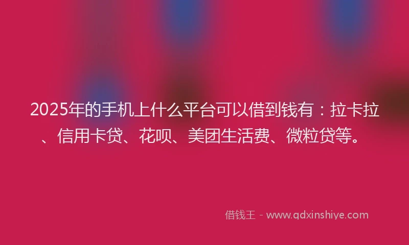 2025年的手机上什么平台可以借到钱有：拉卡拉、信用卡贷、花呗、美团生活费、微粒贷等。