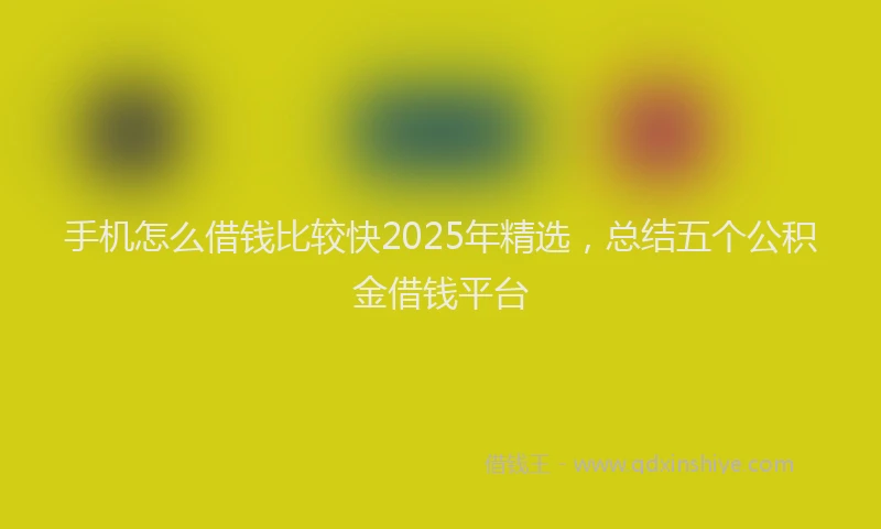 手机怎么借钱比较快2025年精选，总结五个公积金借钱平台