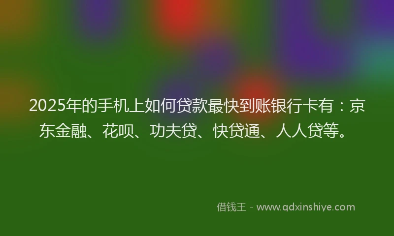 2025年的手机上如何贷款最快到账银行卡有：京东金融、花呗、功夫贷、快贷通、人人贷等。