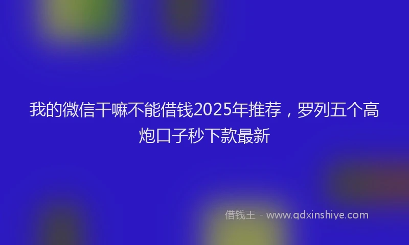 我的微信干嘛不能借钱2025年推荐，罗列五个高炮口子秒下款最新